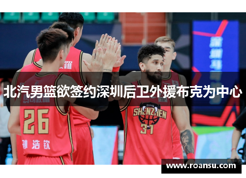 北汽男篮欲签约深圳后卫外援布克为中心