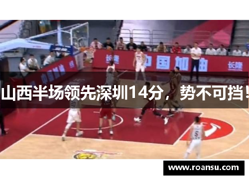 山西半场领先深圳14分，势不可挡！