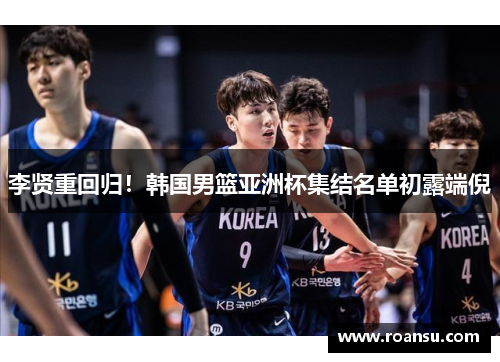 李贤重回归！韩国男篮亚洲杯集结名单初露端倪
