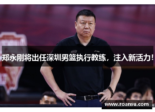 郑永刚将出任深圳男篮执行教练，注入新活力！