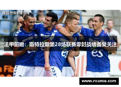 法甲前瞻：斯特拉斯堡28场联赛零封战绩备受关注