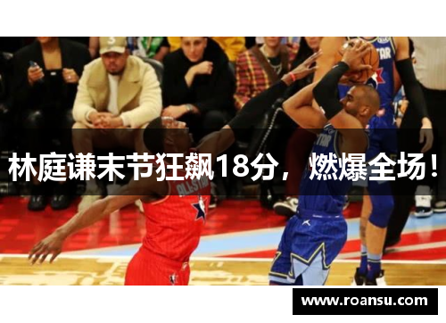 林庭谦末节狂飙18分，燃爆全场！
